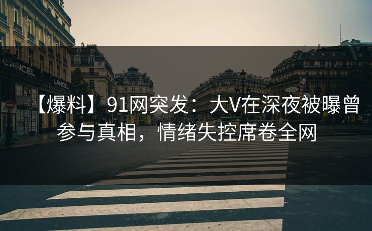 【爆料】91网突发：大V在深夜被曝曾参与真相，情绪失控席卷全网
