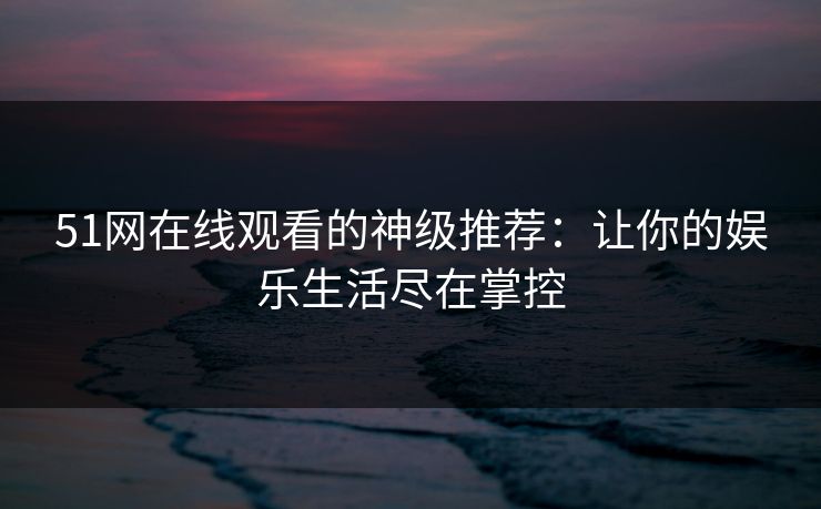 51网在线观看的神级推荐：让你的娱乐生活尽在掌控