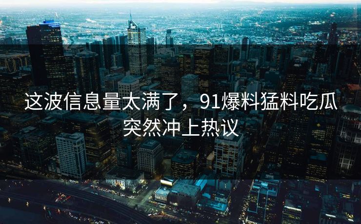 这波信息量太满了，91爆料猛料吃瓜突然冲上热议