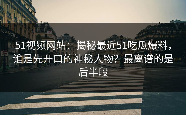 51视频网站：揭秘最近51吃瓜爆料，谁是先开口的神秘人物？最离谱的是后半段