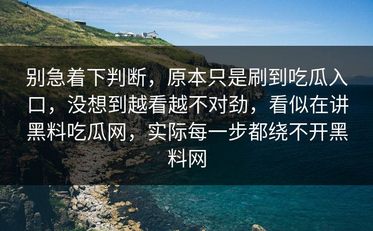 别急着下判断，原本只是刷到吃瓜入口，没想到越看越不对劲，看似在讲黑料吃瓜网，实际每一步都绕不开黑料网