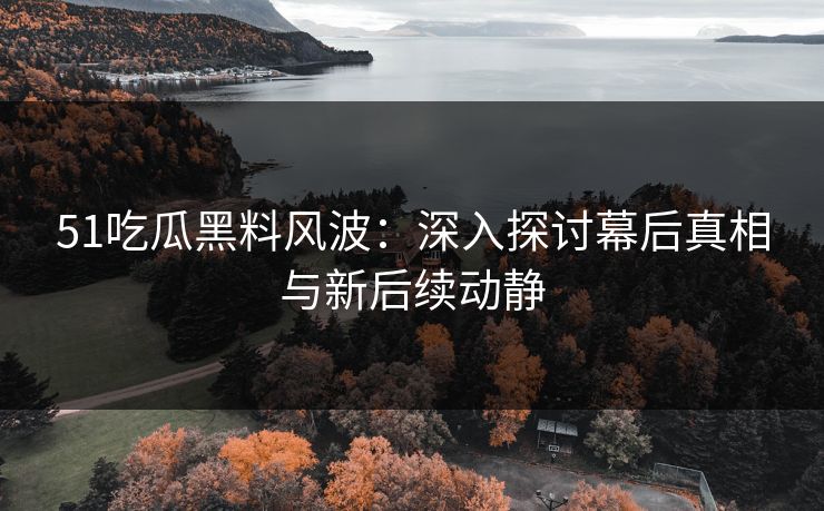 51吃瓜黑料风波：深入探讨幕后真相与新后续动静